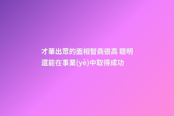 才華出眾的面相智商很高 聰明還能在事業(yè)中取得成功